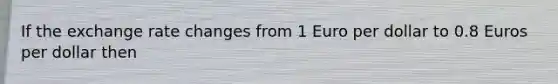 If the exchange rate changes from 1 Euro per dollar to 0.8 Euros per dollar then