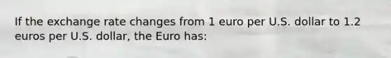 If the exchange rate changes from 1 euro per U.S. dollar to 1.2 euros per U.S. dollar, the Euro has: