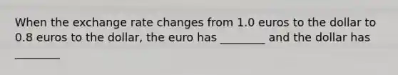 When the exchange rate changes from 1.0 euros to the dollar to 0.8 euros to the dollar, the euro has ________ and the dollar has ________