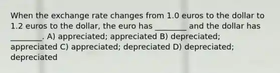 When the exchange rate changes from 1.0 euros to the dollar to 1.2 euros to the dollar, the euro has ________ and the dollar has ________. A) appreciated; appreciated B) depreciated; appreciated C) appreciated; depreciated D) depreciated; depreciated