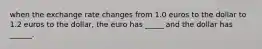 when the exchange rate changes from 1.0 euros to the dollar to 1.2 euros to the dollar, the euro has _____ and the dollar has ______.