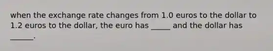 when the exchange rate changes from 1.0 euros to the dollar to 1.2 euros to the dollar, the euro has _____ and the dollar has ______.