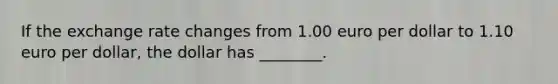 If the exchange rate changes from 1.00 euro per dollar to 1.10 euro per dollar, the dollar has ________.