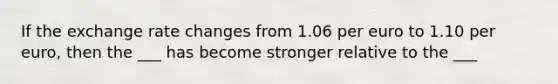 If the exchange rate changes from 1.06 per euro to 1.10 per euro, then the ___ has become stronger relative to the ___