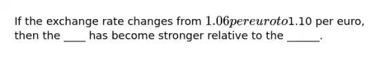 If the exchange rate changes from 1.06 per euro to1.10 per euro, then the ____ has become stronger relative to the ______.