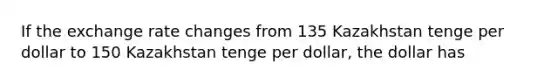 If the exchange rate changes from 135 Kazakhstan tenge per dollar to 150 Kazakhstan tenge per dollar, the dollar has