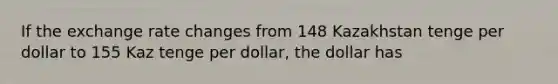 If the exchange rate changes from 148 Kazakhstan tenge per dollar to 155 Kaz tenge per dollar, the dollar has