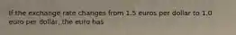 If the exchange rate changes from 1.5 euros per dollar to 1.0 euro per​ dollar, the euro has