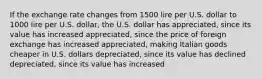 If the exchange rate changes from 1500 lire per U.S. dollar to 1000 lire per U.S. dollar, the U.S. dollar has appreciated, since its value has increased appreciated, since the price of foreign exchange has increased appreciated, making Italian goods cheaper in U.S. dollars depreciated, since its value has declined depreciated, since its value has increased