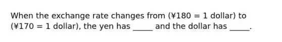 When the exchange rate changes from (¥180 = 1 dollar) to (¥170 = 1 dollar), the yen has _____ and the dollar has _____.