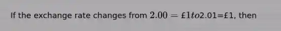 If the exchange rate changes from​ 2.00=£1 to​2.01=£​1, then