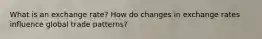 What is an exchange rate? How do changes in exchange rates influence global trade patterns?