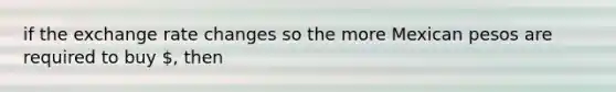 if the exchange rate changes so the more Mexican pesos are required to buy , then