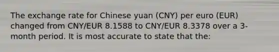 The exchange rate for Chinese yuan (CNY) per euro (EUR) changed from CNY/EUR 8.1588 to CNY/EUR 8.3378 over a 3-month period. It is most accurate to state that the: