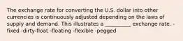 The exchange rate for converting the U.S. dollar into other currencies is continuously adjusted depending on the laws of supply and demand. This illustrates a __________ exchange rate. -fixed -dirty-float -floating -flexible -pegged