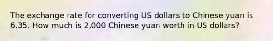 The exchange rate for converting US dollars to Chinese yuan is 6.35. How much is 2,000 Chinese yuan worth in US dollars?