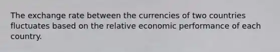 The exchange rate between the currencies of two countries fluctuates based on the relative economic performance of each country.