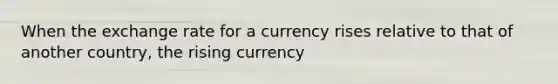 When the exchange rate for a currency rises relative to that of another country, the rising currency