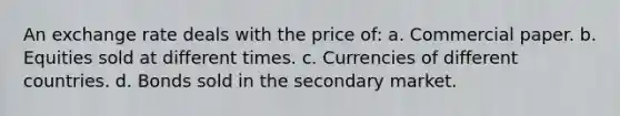 An exchange rate deals with the price of: a. Commercial paper. b. Equities sold at different times. c. Currencies of different countries. d. Bonds sold in the secondary market.