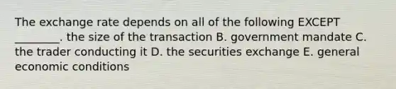 The exchange rate depends on all of the following EXCEPT​ ________. the size of the transaction B. government mandate C. the trader conducting it D. the securities exchange E. general economic conditions