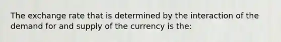 The exchange rate that is determined by the interaction of the demand for and supply of the currency is the: