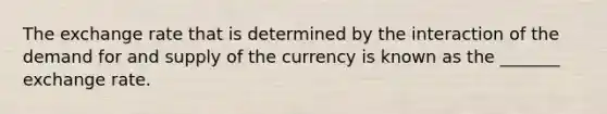 The exchange rate that is determined by the interaction of the demand for and supply of the currency is known as the _______ exchange rate.