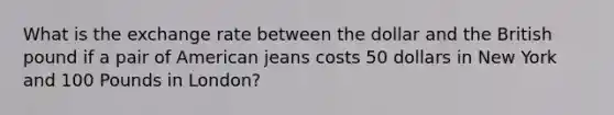 What is the exchange rate between the dollar and the British pound if a pair of American jeans costs 50 dollars in New York and 100 Pounds in London?