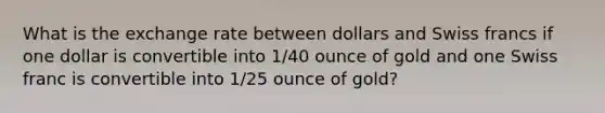 What is the exchange rate between dollars and Swiss francs if one dollar is convertible into 1/40 ounce of gold and one Swiss franc is convertible into 1/25 ounce of gold?