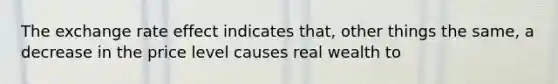 The exchange rate effect indicates that, other things the same, a decrease in the price level causes real wealth to