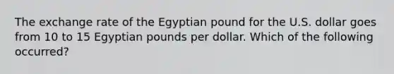 The exchange rate of the Egyptian pound for the U.S. dollar goes from 10 to 15 Egyptian pounds per dollar. Which of the following occurred?