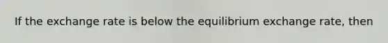 If the exchange rate is below the equilibrium exchange​ rate, then