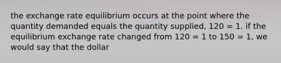 the exchange rate equilibrium occurs at the point where the quantity demanded equals the quantity supplied, 120 = 1. if the equilibrium exchange rate changed from 120 = 1 to 150 = 1, we would say that the dollar