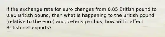 If the exchange rate for euro changes from 0.85 British pound to 0.90 British pound, then what is happening to the British pound (relative to the euro) and, ceteris paribus, how will it affect British net exports?