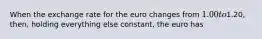 When the exchange rate for the euro changes from 1.00 to1.20, then, holding everything else constant, the euro has