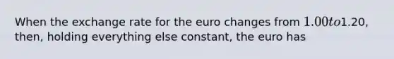 When the exchange rate for the euro changes from 1.00 to1.20, then, holding everything else constant, the euro has