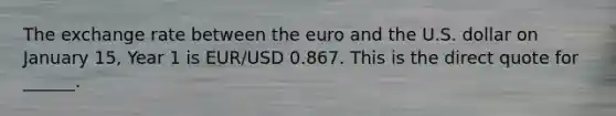 The exchange rate between the euro and the U.S. dollar on January 15, Year 1 is EUR/USD 0.867. This is the direct quote for ______.