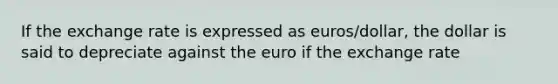 If the exchange rate is expressed as euros/dollar, the dollar is said to depreciate against the euro if the exchange rate