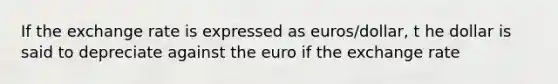 If the exchange rate is expressed as euros/dollar, t he dollar is said to depreciate against the euro if the exchange rate