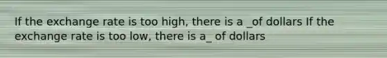 If the exchange rate is too high, there is a _of dollars If the exchange rate is too low, there is a_ of dollars