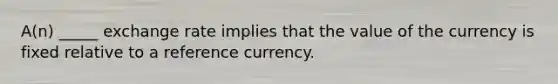 A(n) _____ exchange rate implies that the value of the currency is fixed relative to a reference currency.