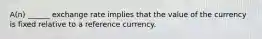 A(n) ______ exchange rate implies that the value of the currency is fixed relative to a reference currency.