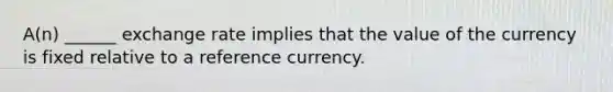 A(n) ______ exchange rate implies that the value of the currency is fixed relative to a reference currency.