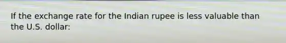 If the exchange rate for the Indian rupee is less valuable than the U.S. dollar: