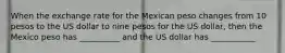 When the exchange rate for the Mexican peso changes from 10 pesos to the US dollar to nine pesos for the US dollar, then the Mexico peso has __________ and the US dollar has ___________