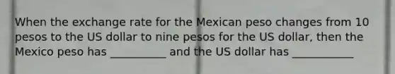 When the exchange rate for the Mexican peso changes from 10 pesos to the US dollar to nine pesos for the US dollar, then the Mexico peso has __________ and the US dollar has ___________