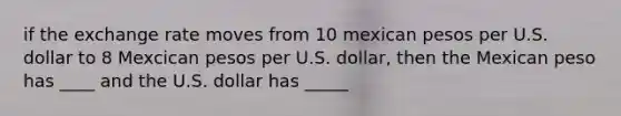 if the exchange rate moves from 10 mexican pesos per U.S. dollar to 8 Mexcican pesos per U.S. dollar, then the Mexican peso has ____ and the U.S. dollar has _____