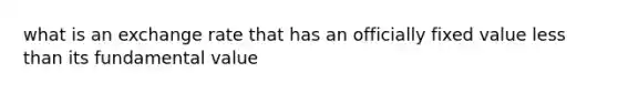 what is an exchange rate that has an officially fixed value less than its fundamental value