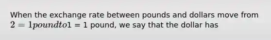 When the exchange rate between pounds and dollars move from 2 = 1 pound to1 = 1 pound, we say that the dollar has