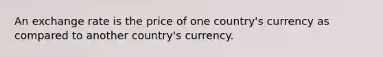 An exchange rate is the price of one country's currency as compared to another country's currency.