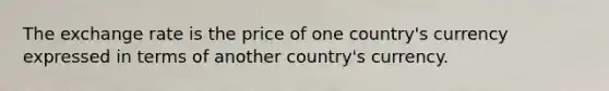 The exchange rate is the price of one country's currency expressed in terms of another country's currency.